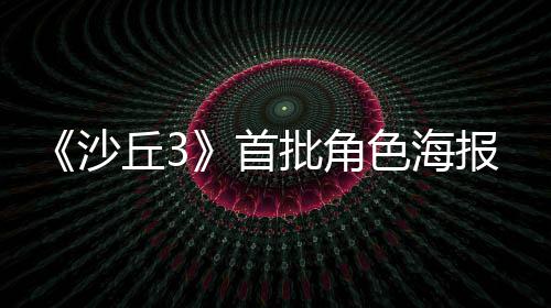 报公开周二批角凌晨预告将于沙首色海丘3发布