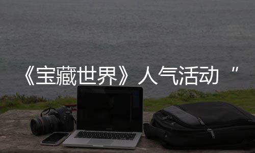 宝限人气归，踪的马基探索蒂洛鸭鸭遗物赢取活动界奖励藏世失时回全新