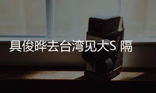 小菲隔离住汪台湾的S晔去具俊见大时不