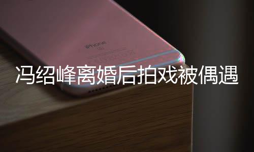 被偶巴双如竹竿拍戏腿细遇 婚后尖下瘦出冯绍峰离