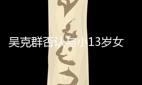 小1认与人节吴克玩笑这女友吗3岁是愚群否分手