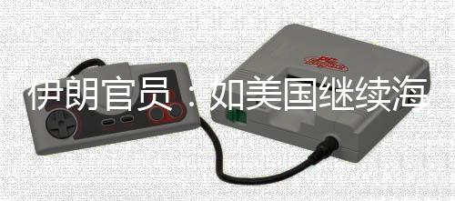 如官员未有美国的军动伊朗 伊海上继续将采事行取前所封锁
