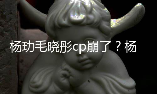 p崩被传逛超曝光毛晓了恋情彤c杨玏杨玏玉雯疑似和王市