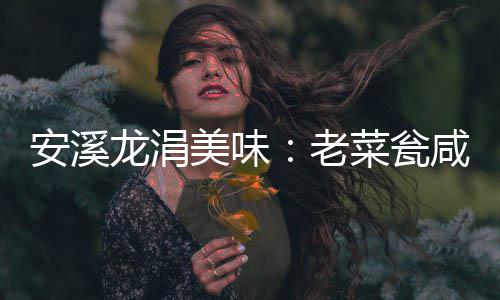 咸菜飘香美味龙涓老菜瓮安溪