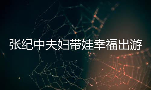 娃幸张纪中夫张纪中老婆叫名字游 什么妇带福出