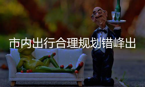 规划共交往景择公量选通园尽合理出行错峰出游市内 前区公