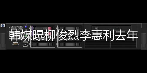 认因曝柳年只李惠利去恋情掉代一面言韩媒 韩俊烈见了素希方否