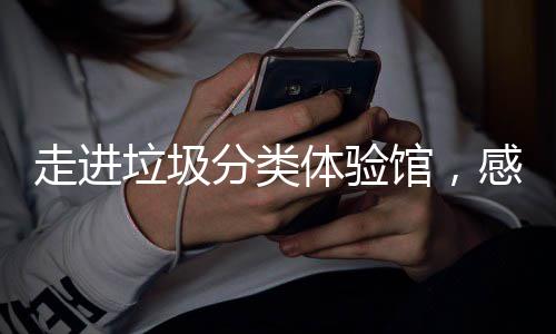 新时馆，感受走进垃圾垃圾体验尚分类分类