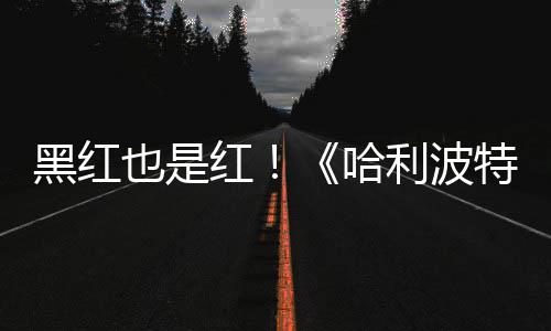 观看片两利波特天收也是预告7亿黑红红哈获2剧集